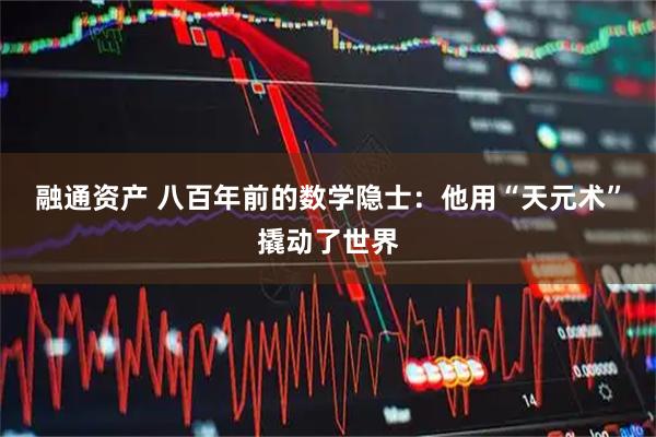 融通资产 八百年前的数学隐士：他用“天元术”撬动了世界