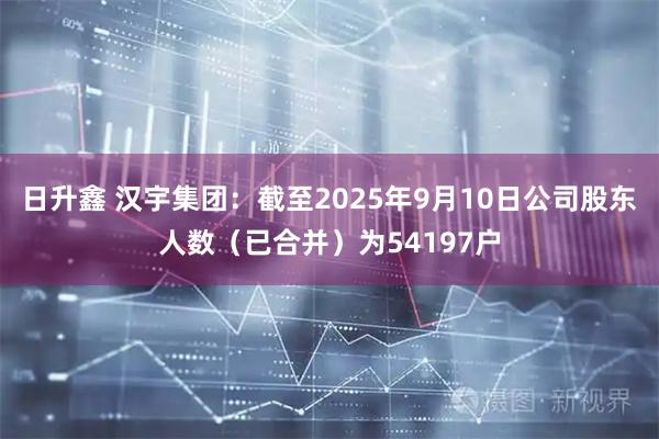 日升鑫 汉宇集团：截至2025年9月10日公司股东人数（已合并）为54197户