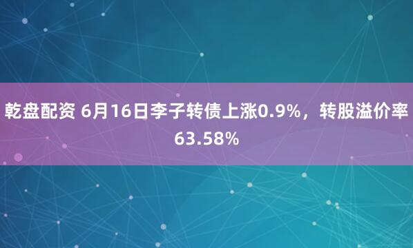 乾盘配资 6月16日李子转债上涨0.9%，转股溢价率63.58%