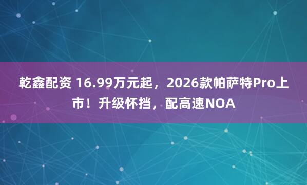 乾鑫配资 16.99万元起，2026款帕萨特Pro上市！升级怀挡，配高速NOA