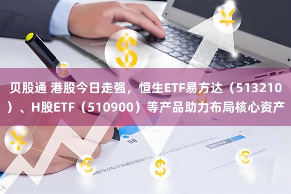 贝股通 港股今日走强，恒生ETF易方达（513210）、H股ETF（510900）等产品助力布局核心资产