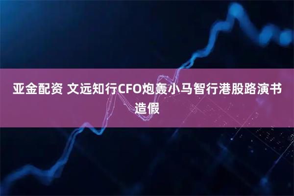 亚金配资 文远知行CFO炮轰小马智行港股路演书造假