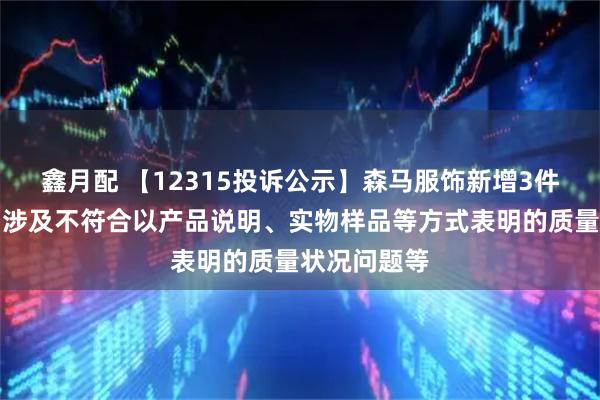 鑫月配 【12315投诉公示】森马服饰新增3件投诉公示，涉及不符合以产品说明、实物样品等方式表明的质量状况问题等
