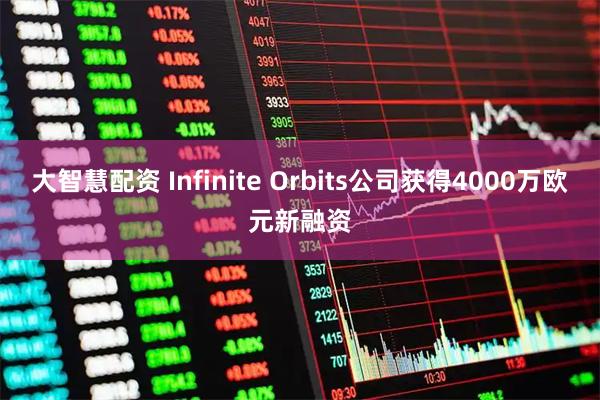 大智慧配资 Infinite Orbits公司获得4000万欧元新融资