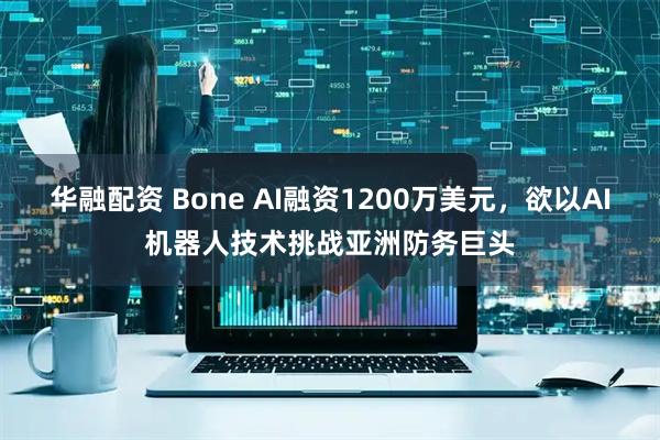 华融配资 Bone AI融资1200万美元，欲以AI机器人技术挑战亚洲防务巨头