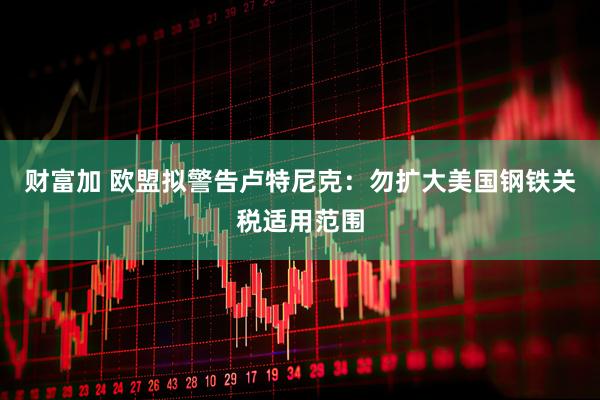 财富加 欧盟拟警告卢特尼克：勿扩大美国钢铁关税适用范围