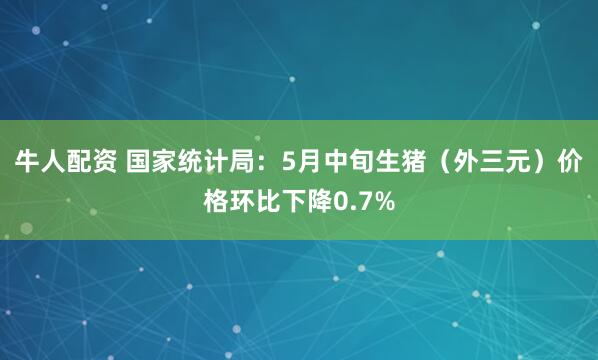 牛人配资 国家统计局：5月中旬生猪（外三元）价格环比下降0.7%