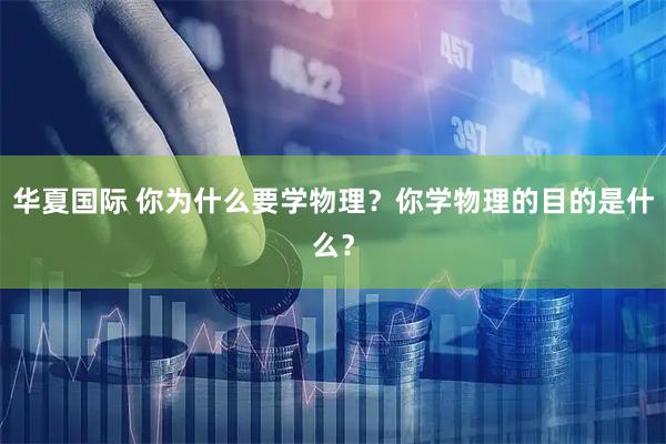 华夏国际 你为什么要学物理？你学物理的目的是什么？