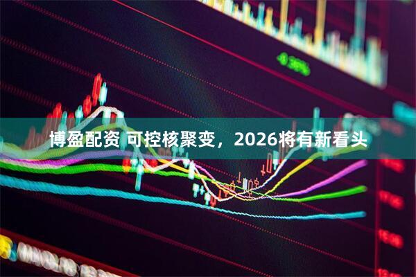 博盈配资 可控核聚变,2026将有新看头
