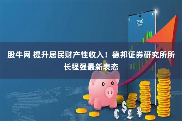 股牛网 提升居民财产性收入！德邦证券研究所所长程强最新表态