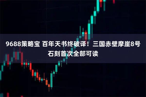 9688策略宝 百年天书终破译！三国赤壁摩崖8号石刻首次全部可读