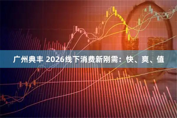 广州典丰 2026线下消费新刚需：快、爽、值