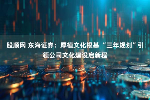 股顺网 东海证券：厚植文化根基 “三年规划”引领公司文化建设启新程