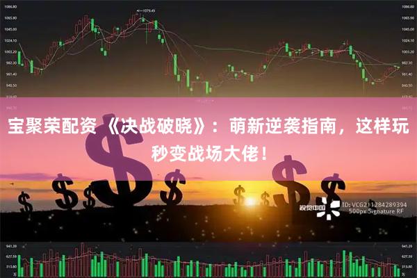 宝聚荣配资 《决战破晓》：萌新逆袭指南，这样玩秒变战场大佬！