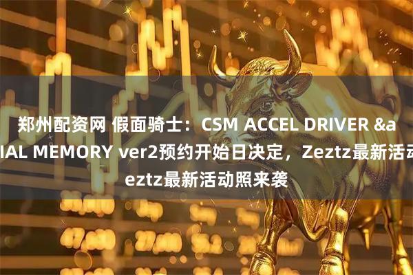郑州配资网 假面骑士：CSM ACCEL DRIVER & TRIAL MEMORY ver2预约开始日决定，Zeztz最新活动照来袭