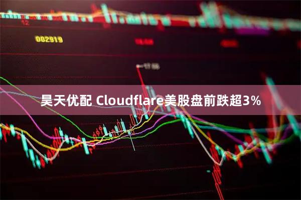 昊天优配 Cloudflare美股盘前跌超3%