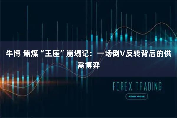 牛博 焦煤“王座”崩塌记：一场倒V反转背后的供需博弈