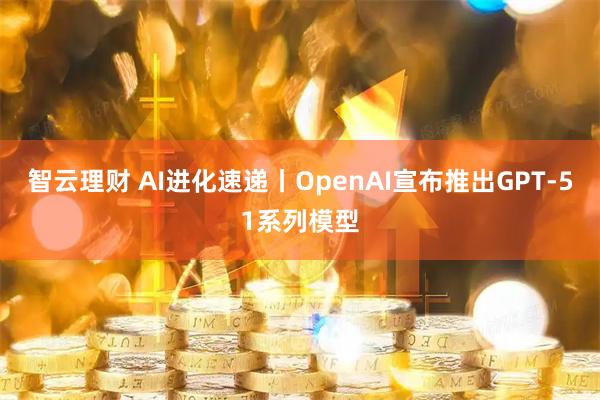 智云理财 AI进化速递丨OpenAI宣布推出GPT-51系列模型