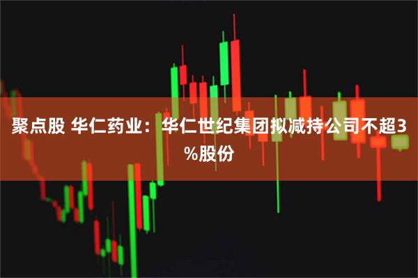 聚点股 华仁药业：华仁世纪集团拟减持公司不超3%股份