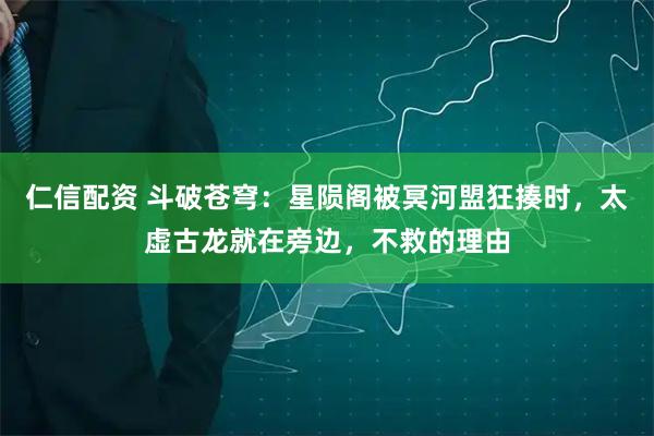 仁信配资 斗破苍穹：星陨阁被冥河盟狂揍时，太虚古龙就在旁边，不救的理由