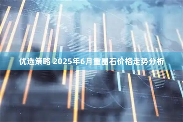 优选策略 2025年6月重晶石价格走势分析