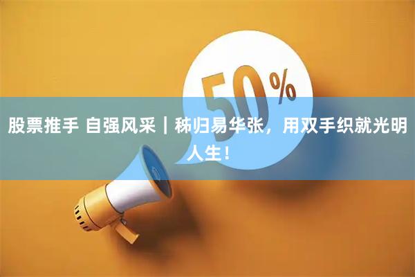 股票推手 自强风采｜秭归易华张，用双手织就光明人生！