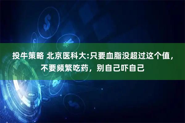 投牛策略 北京医科大:只要血脂没超过这个值，不要频繁吃药，别自己吓自己