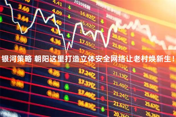 银河策略 朝阳这里打造立体安全网络让老村焕新生!